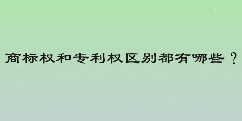 商标权和专利权区别都有哪些？