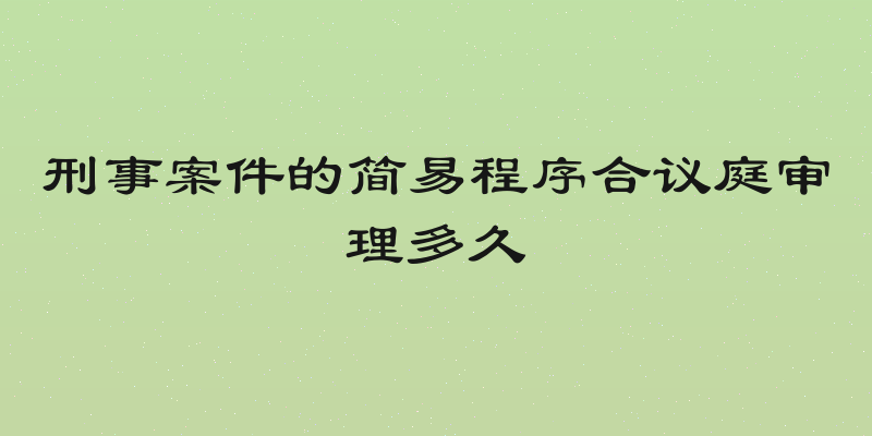 刑事案件的简易程序合议庭审理多久