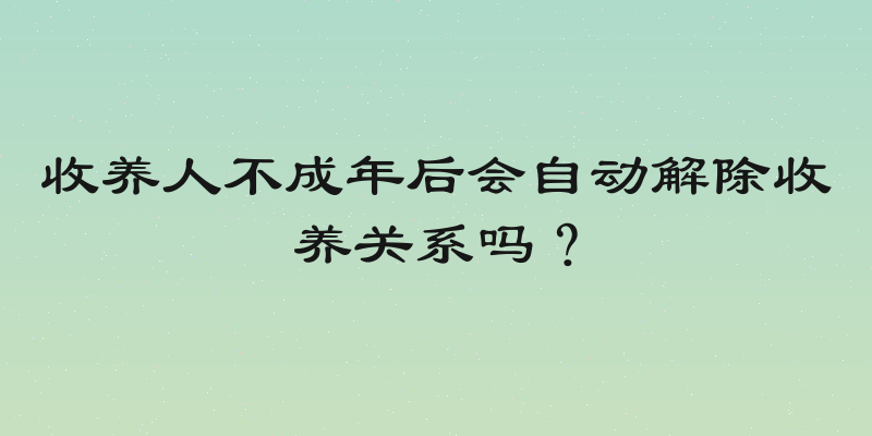 收养人不成年后会自动解除收养关系吗？
