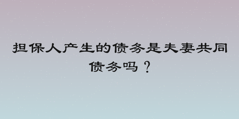 担保人产生的债务是夫妻共同债务吗？