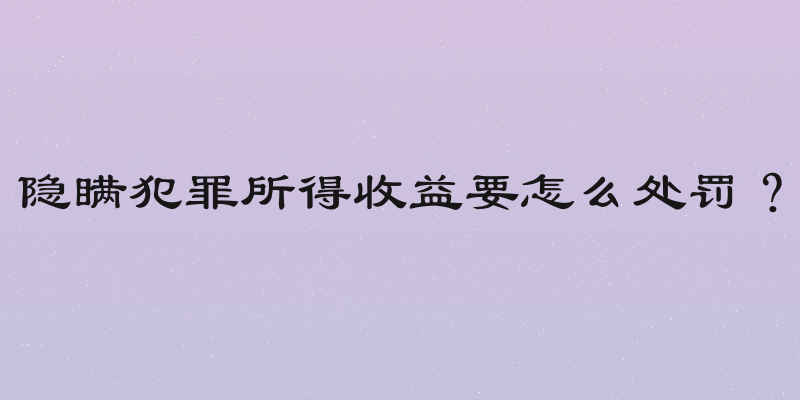 隐瞒犯罪所得收益要怎么处罚？