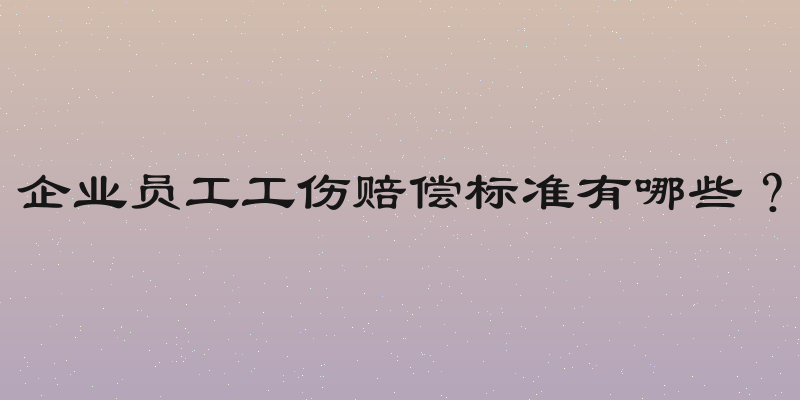 企业员工工伤赔偿标准有哪些？