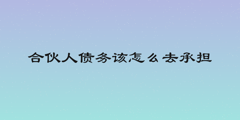 合伙人债务该怎么去承担