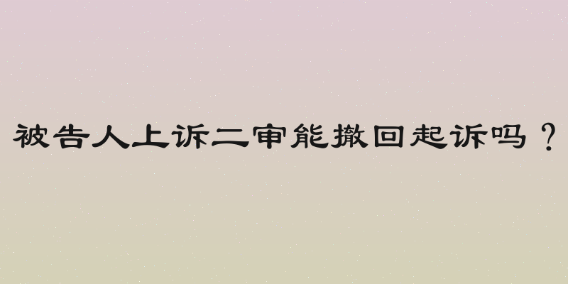 被告人上诉二审能撤回起诉吗？