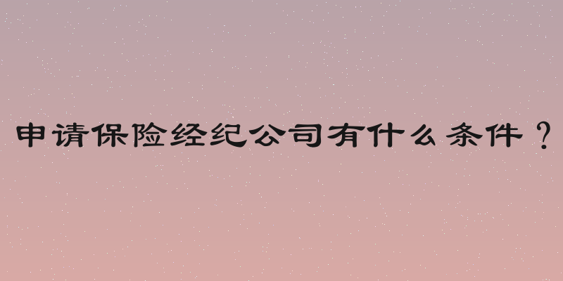 申请保险经纪公司有什么条件？