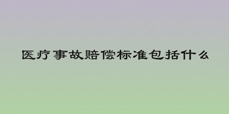 医疗事故赔偿标准包括什么