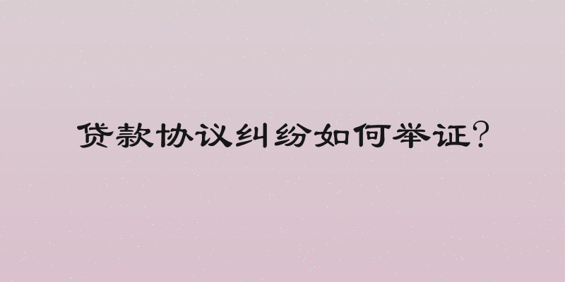 贷款协议纠纷如何举证?