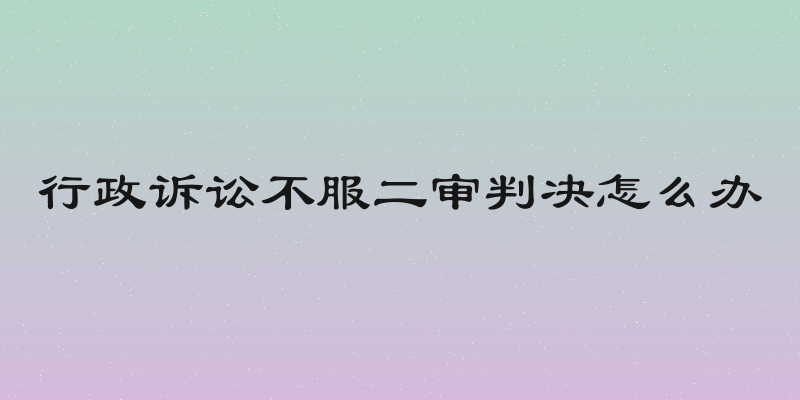 行政诉讼不服二审判决怎么办