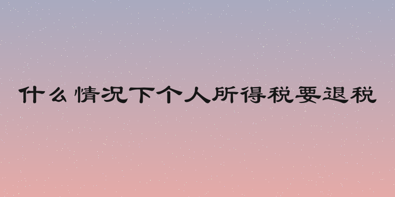 什么情况下个人所得税要退税