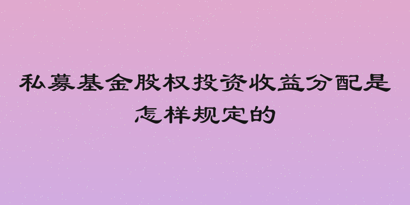 私募基金股权投资收益分配是怎样规定的