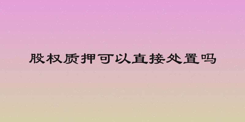 股权质押可以直接处置吗