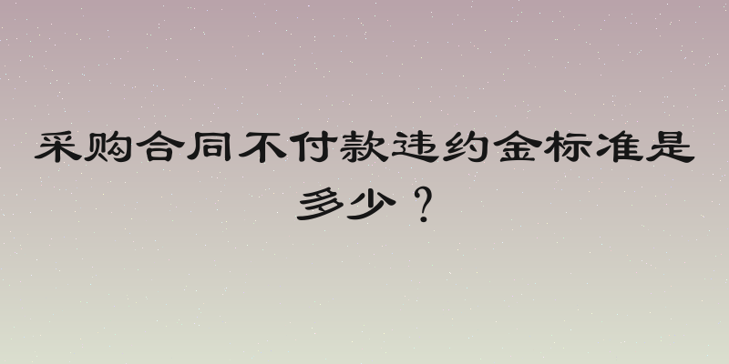 采购合同不付款违约金标准是多少？