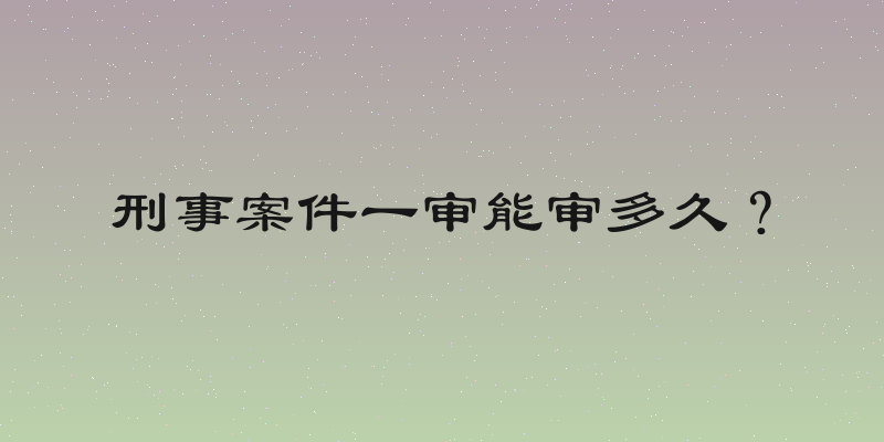 刑事案件一审能审多久？