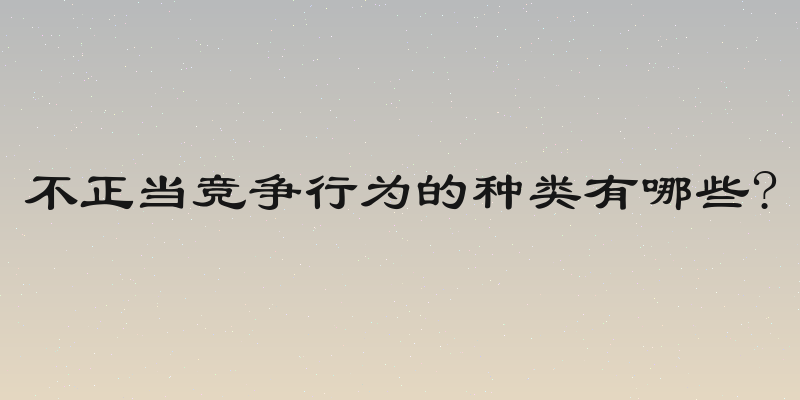 不正当竞争行为的种类有哪些?
