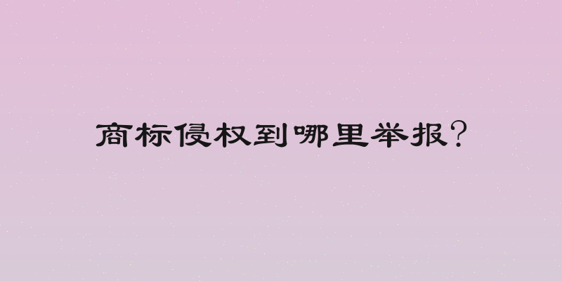 商标侵权到哪里举报?
