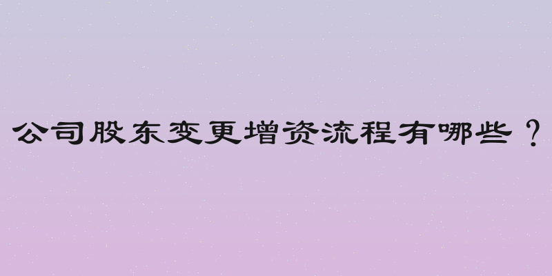公司股东变更增资流程有哪些？