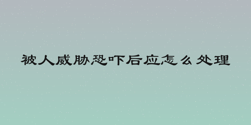 被人威胁恐吓后应怎么处理