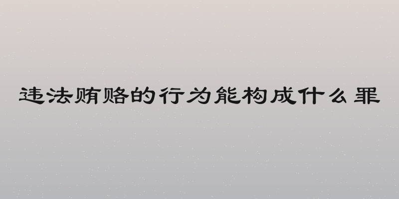 违法贿赂的行为能构成什么罪