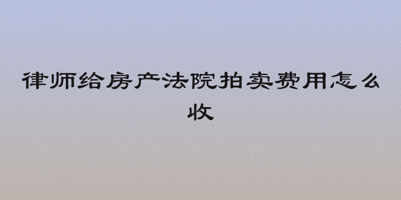 律师给房产法院拍卖费用怎么收