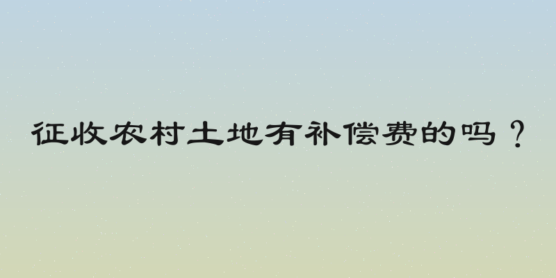 征收农村土地有补偿费的吗？