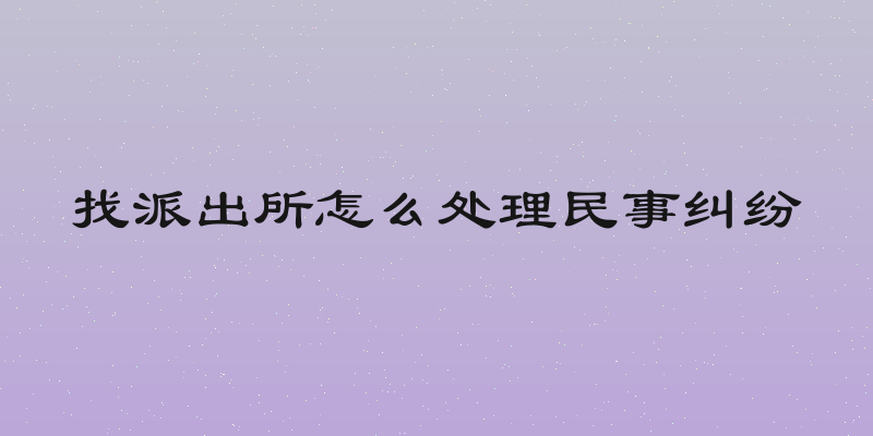 找派出所怎么处理民事纠纷