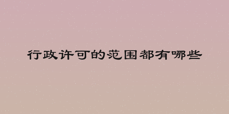 行政许可的范围都有哪些