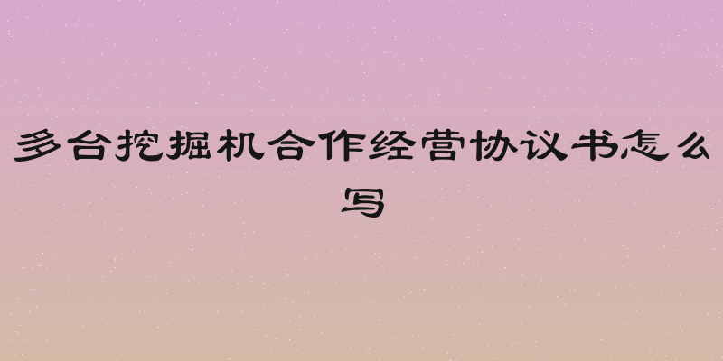 多台挖掘机合作经营协议书怎么写