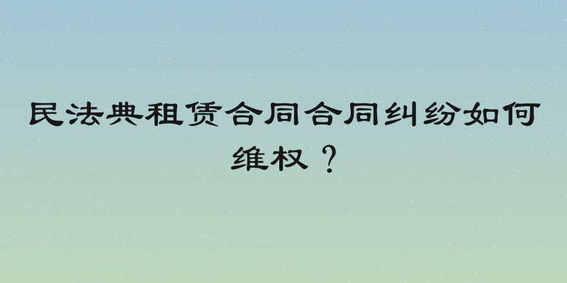 民法典租赁合同合同纠纷如何维权？