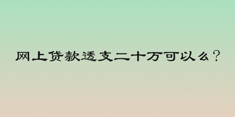 网上贷款透支二十万可以么?