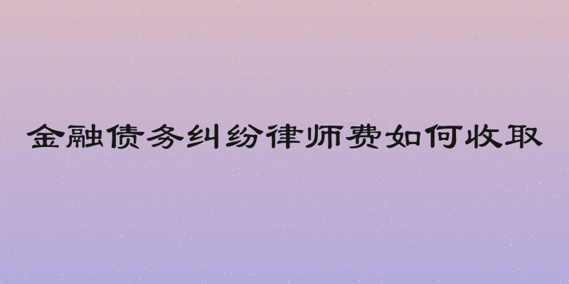 金融债务纠纷律师费如何收取