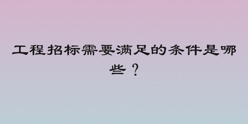 工程招标需要满足的条件是哪些？