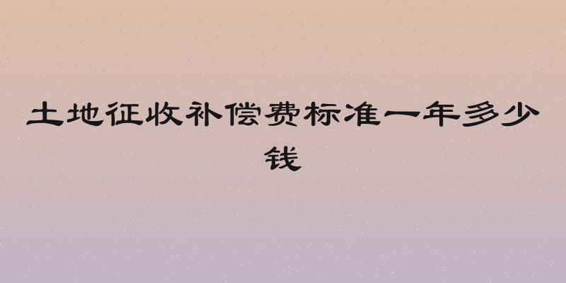 土地征收补偿费标准一年多少钱