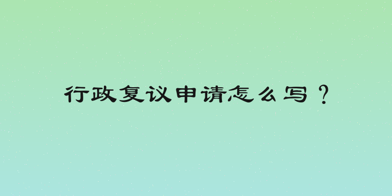 行政复议申请怎么写？