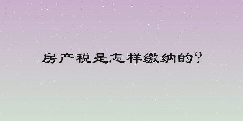 房产税是怎样缴纳的?
