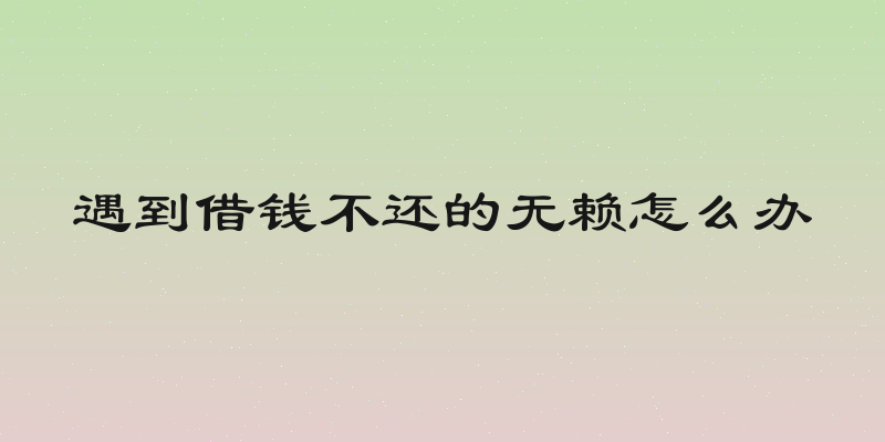 遇到借钱不还的无赖怎么办
