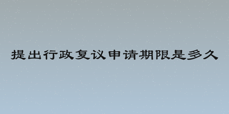 提出行政复议申请期限是多久