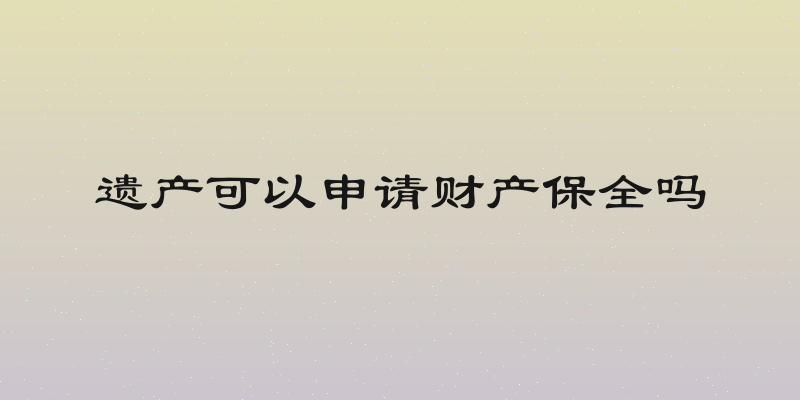 遗产可以申请财产保全吗