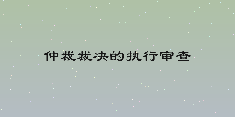 仲裁裁决的执行审查