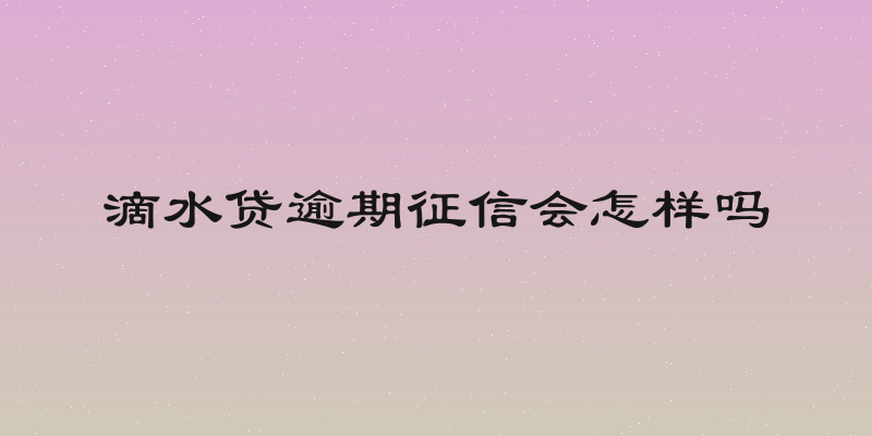 滴水贷逾期征信会怎样吗