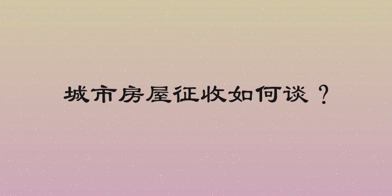 城市房屋征收如何谈？