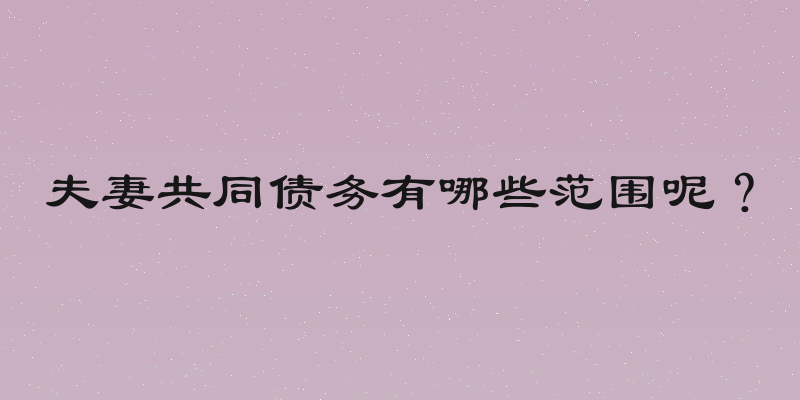 夫妻共同债务有哪些范围呢？