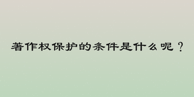著作权保护的条件是什么呢？