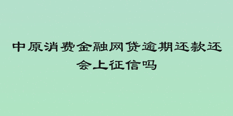 中原消费金融网贷逾期还款还会上征信吗
