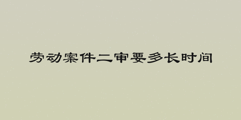 劳动案件二审要多长时间