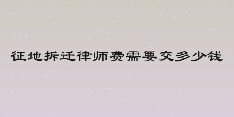 征地拆迁律师费需要交多少钱