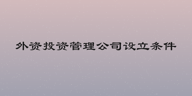 外资投资管理公司设立条件