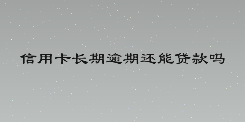 信用卡长期逾期还能贷款吗