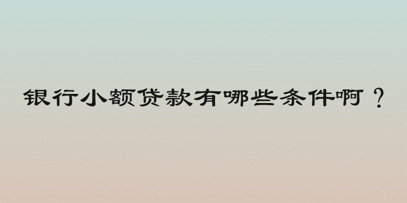 银行小额贷款有哪些条件啊？