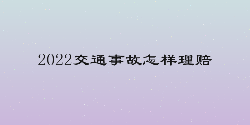 2022交通事故怎样理赔