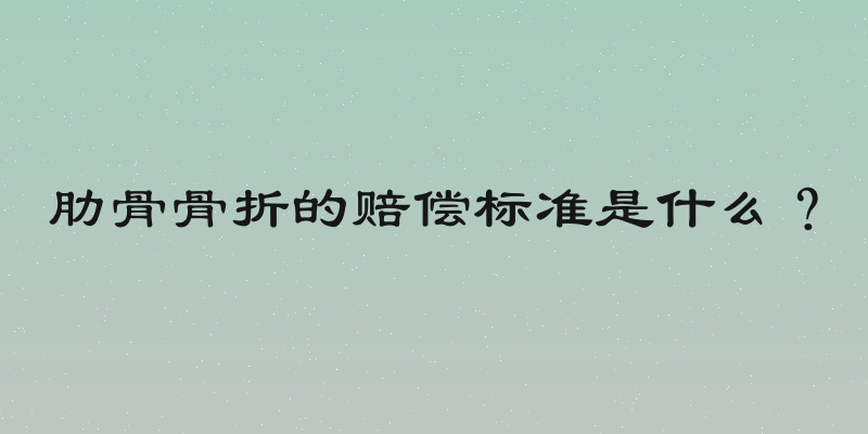 肋骨骨折的赔偿标准是什么？